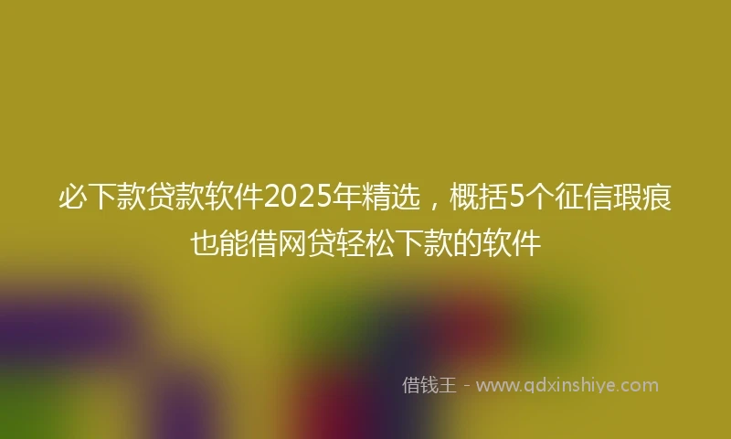 必下款贷款软件2025年精选，概括5个征信瑕疵也能借网贷轻松下款的软件