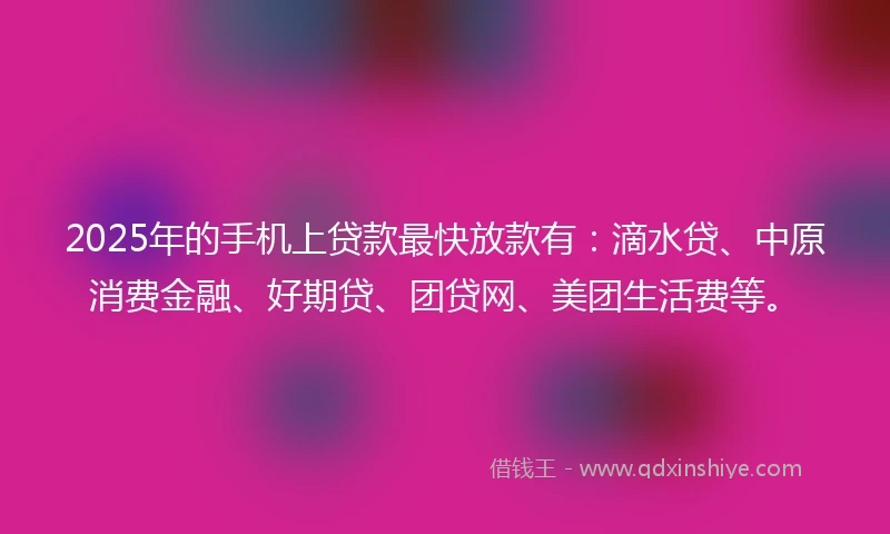 2025年的手机上贷款最快放款有：滴水贷、中原消费金融、好期贷、团贷网、美团生活费等。