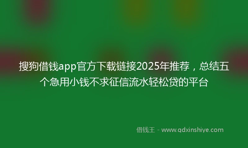 搜狗借钱app官方下载链接2025年推荐，总结五个急用小钱不求征信流水轻松贷的平台