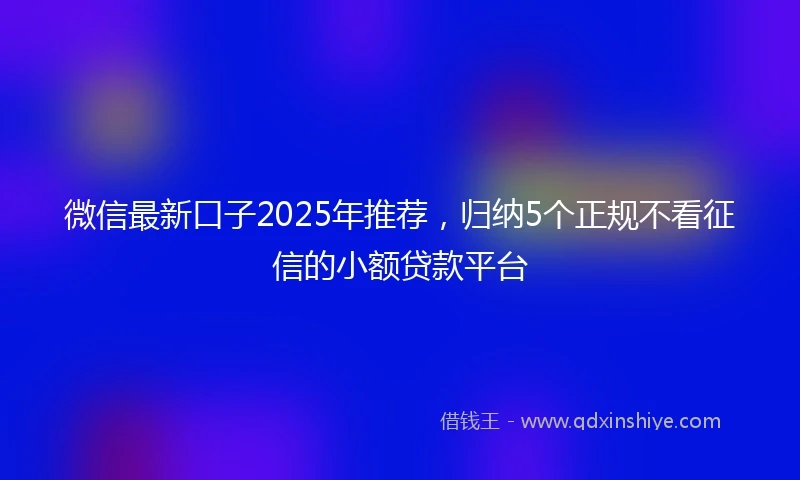 微信最新口子2025年推荐，归纳5个正规不看征信的小额贷款平台