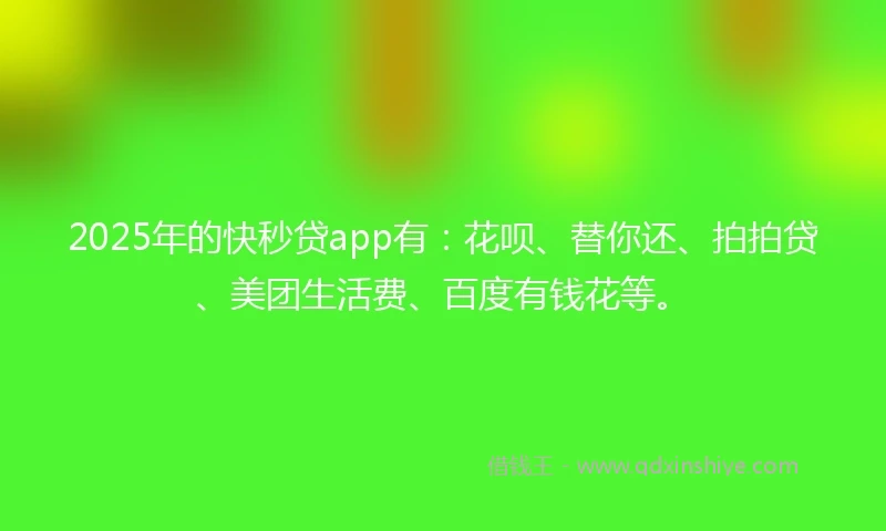 2025年的快秒贷app有：花呗、替你还、拍拍贷、美团生活费、百度有钱花等。