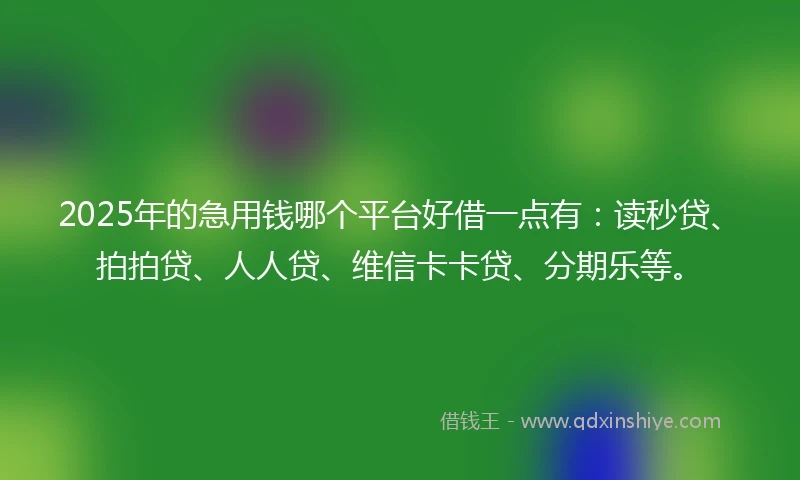 2025年的急用钱哪个平台好借一点有：读秒贷、拍拍贷、人人贷、维信卡卡贷、分期乐等。