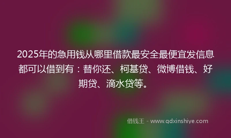2025年的急用钱从哪里借款最安全最便宜发信息都可以借到有：替你还、柯基贷、微博借钱、好期贷、滴水贷等。