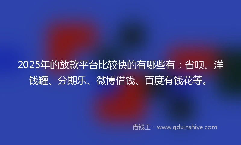 2025年的放款平台比较快的有哪些有：省呗、洋钱罐、分期乐、微博借钱、百度有钱花等。