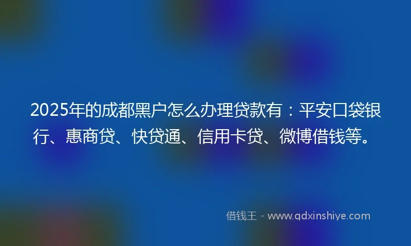 2025年的成都黑户怎么办理贷款有：平安口袋银行、惠商贷、快贷通、信用卡贷、微博借钱等。