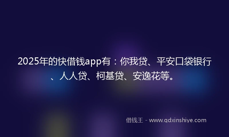 2025年的快借钱app有：你我贷、平安口袋银行、人人贷、柯基贷、安逸花等。