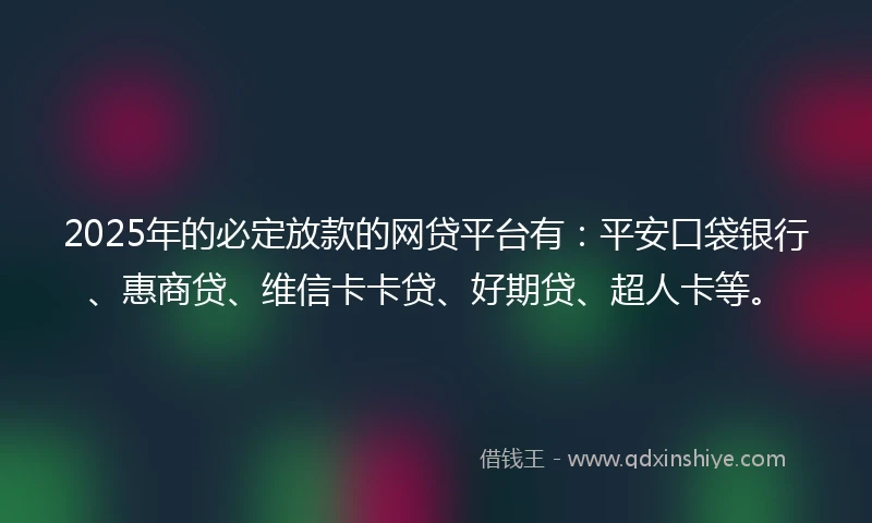 2025年的必定放款的网贷平台有：平安口袋银行、惠商贷、维信卡卡贷、好期贷、超人卡等。