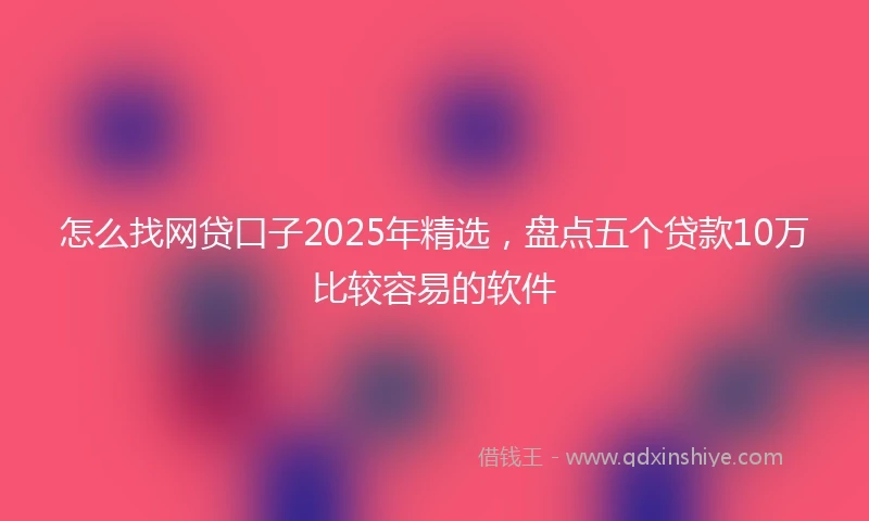 怎么找网贷口子2025年精选，盘点五个贷款10万比较容易的软件