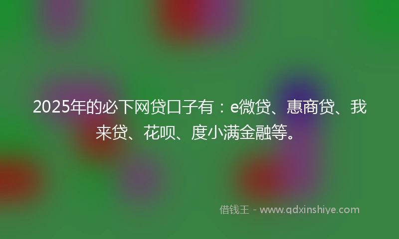 2025年的必下网贷口子有：e微贷、惠商贷、我来贷、花呗、度小满金融等。