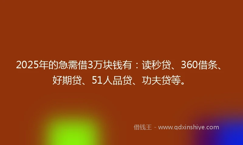 2025年的急需借3万块钱有：读秒贷、360借条、好期贷、51人品贷、功夫贷等。