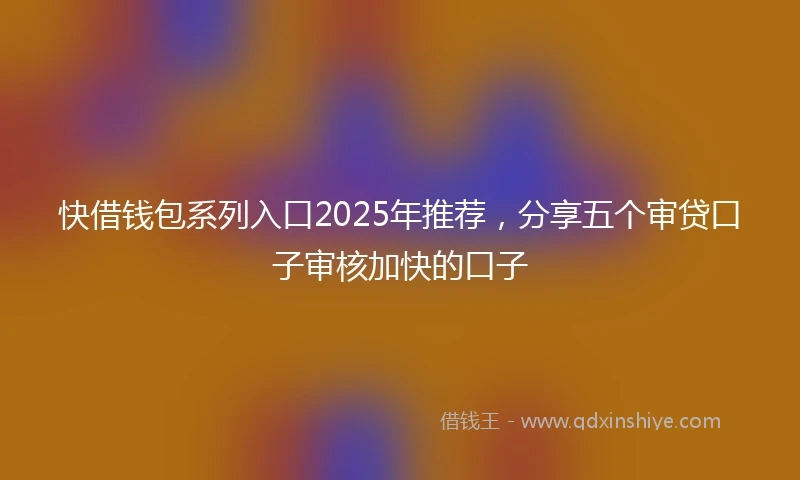 快借钱包系列入口2025年推荐，分享五个审贷口子审核加快的口子