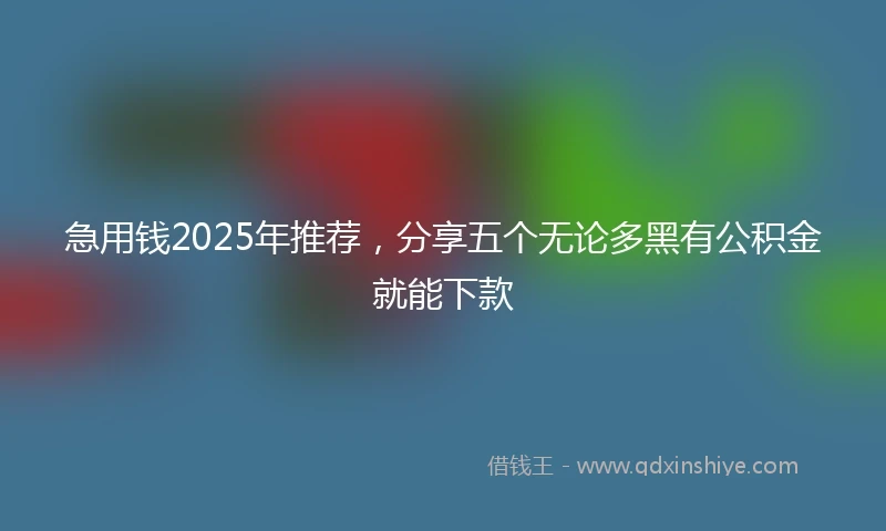 急用钱2025年推荐，分享五个无论多黑有公积金就能下款