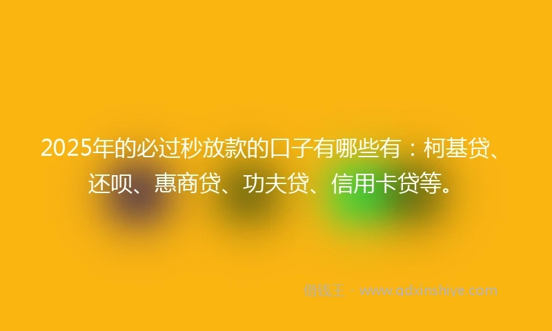 2025年的必过秒放款的口子有哪些有：柯基贷、还呗、惠商贷、功夫贷、信用卡贷等。
