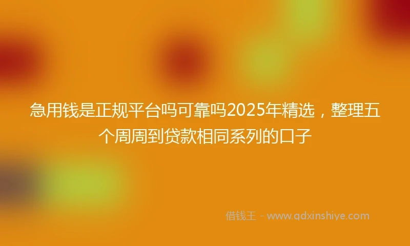 急用钱是正规平台吗可靠吗2025年精选，整理五个周周到贷款相同系列的口子