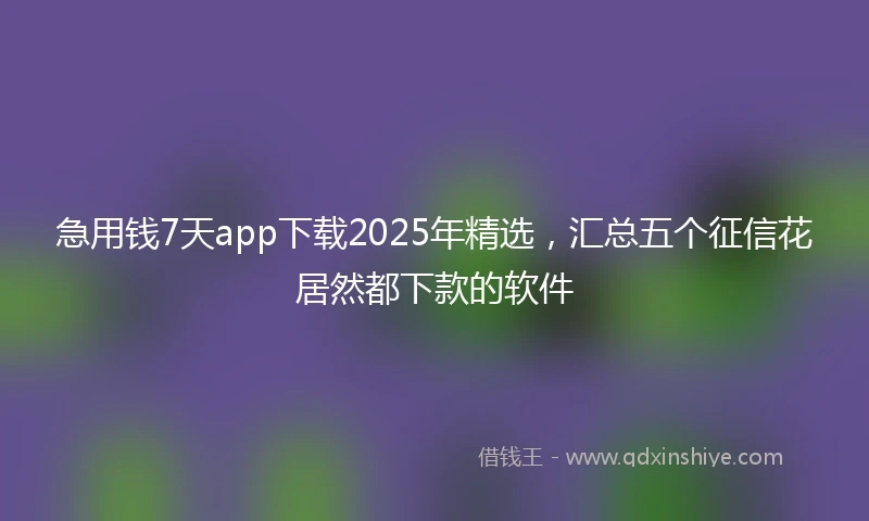 急用钱7天app下载2025年精选，汇总五个征信花居然都下款的软件