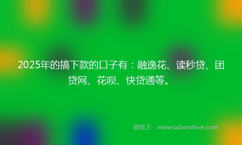 2025年的搞下款的口子有：融逸花、读秒贷、团贷网、花呗、快贷通等。