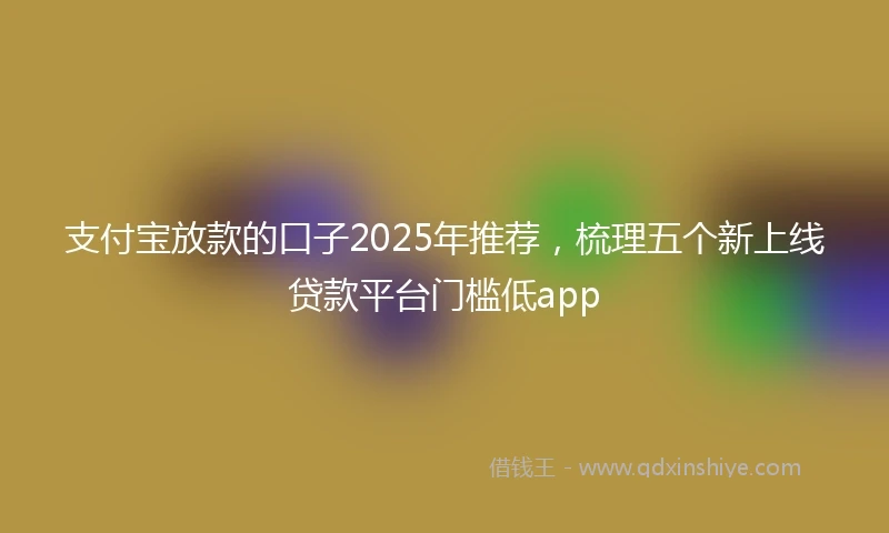支付宝放款的口子2025年推荐，梳理五个新上线贷款平台门槛低app