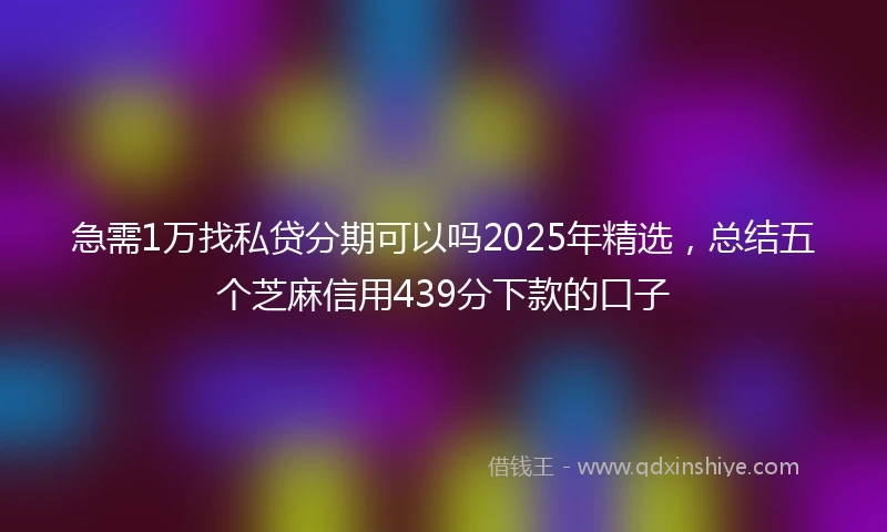 急需1万找私贷分期可以吗2025年精选，总结五个芝麻信用439分下款的口子