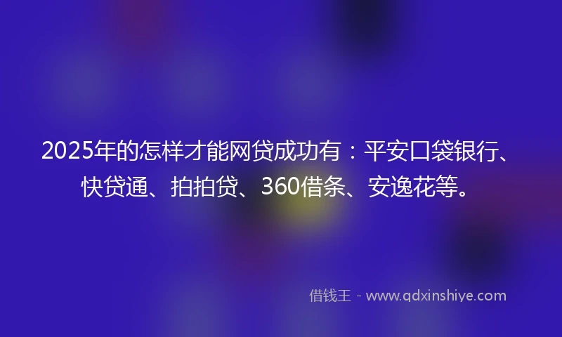 2025年的怎样才能网贷成功有：平安口袋银行、快贷通、拍拍贷、360借条、安逸花等。