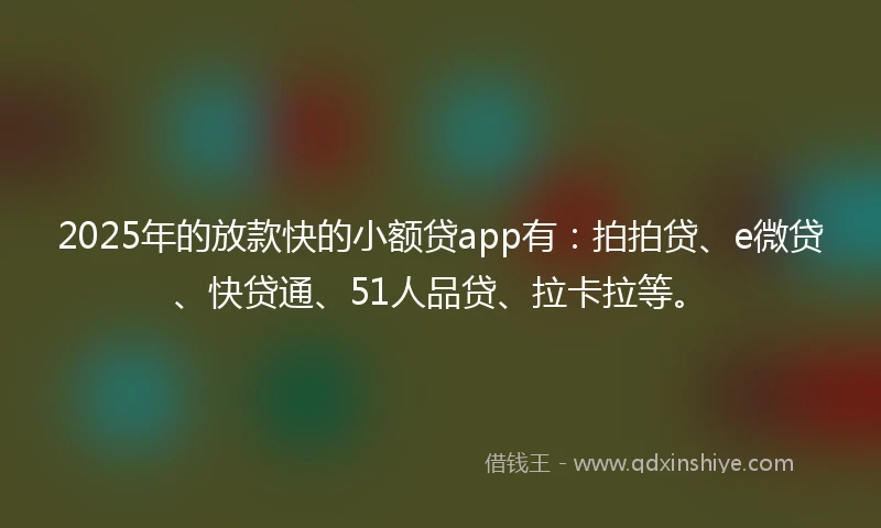 2025年的放款快的小额贷app有：拍拍贷、e微贷、快贷通、51人品贷、拉卡拉等。