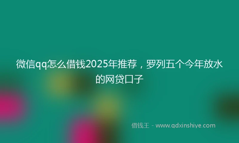 微信qq怎么借钱2025年推荐，罗列五个今年放水的网贷口子