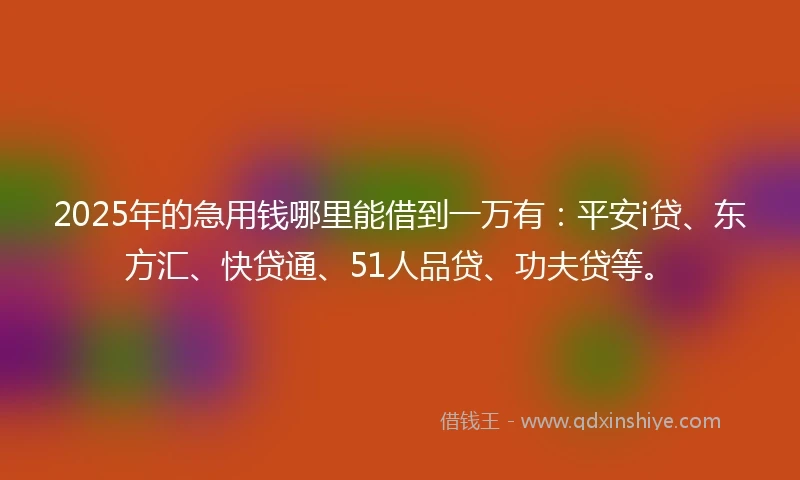 2025年的急用钱哪里能借到一万有：平安i贷、东方汇、快贷通、51人品贷、功夫贷等。