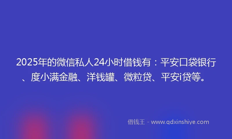 2025年的微信私人24小时借钱有：平安口袋银行、度小满金融、洋钱罐、微粒贷、平安i贷等。