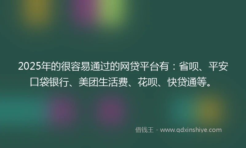 2025年的很容易通过的网贷平台有：省呗、平安口袋银行、美团生活费、花呗、快贷通等。