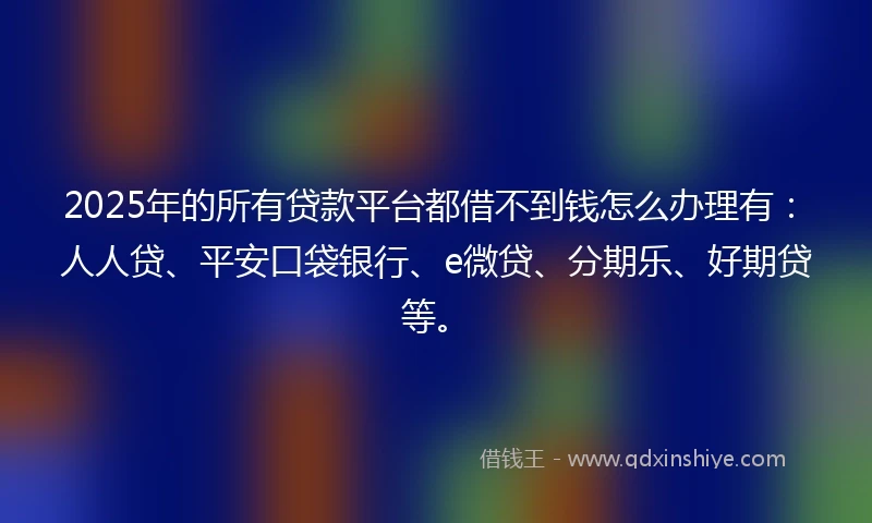 2025年的所有贷款平台都借不到钱怎么办理有：人人贷、平安口袋银行、e微贷、分期乐、好期贷等。