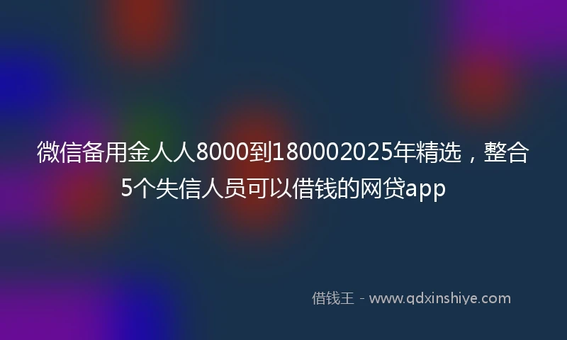 微信备用金人人8000到180002025年精选，整合5个失信人员可以借钱的网贷app