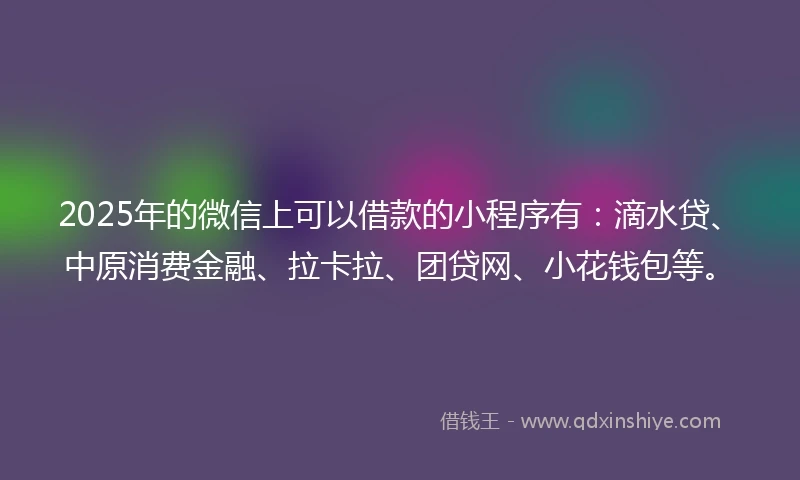 2025年的微信上可以借款的小程序有：滴水贷、中原消费金融、拉卡拉、团贷网、小花钱包等。