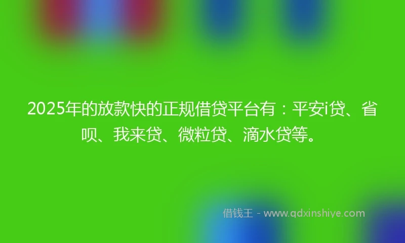 2025年的放款快的正规借贷平台有：平安i贷、省呗、我来贷、微粒贷、滴水贷等。