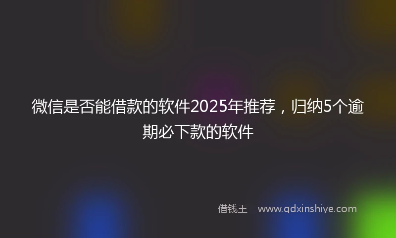 微信是否能借款的软件2025年推荐，归纳5个逾期必下款的软件