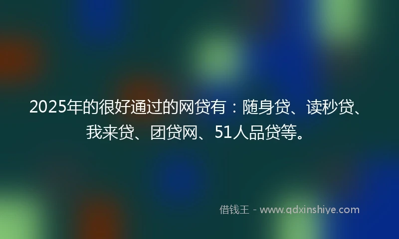 2025年的很好通过的网贷有：随身贷、读秒贷、我来贷、团贷网、51人品贷等。