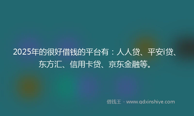 2025年的很好借钱的平台有：人人贷、平安i贷、东方汇、信用卡贷、京东金融等。