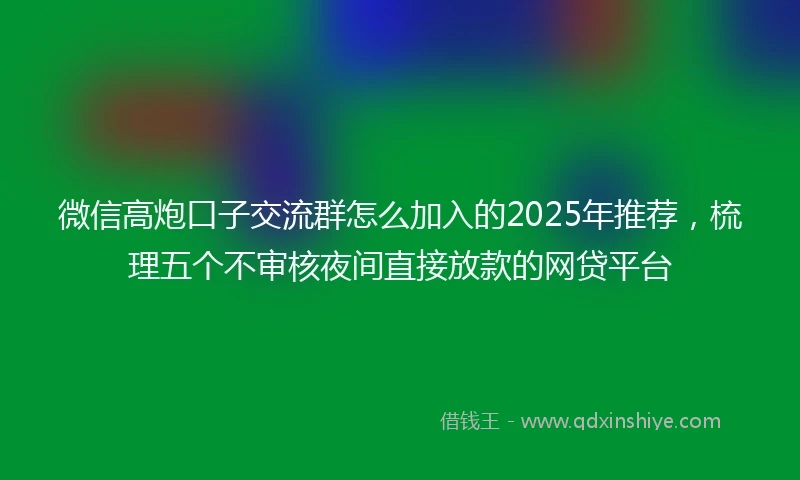 微信高炮口子交流群怎么加入的2025年推荐,梳理五个不审核夜间直接放款的网贷平台