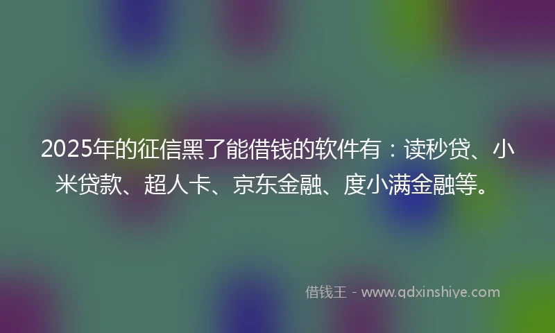 2025年的征信黑了能借钱的软件有：读秒贷、小米贷款、超人卡、京东金融、度小满金融等。