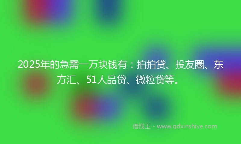 2025年的急需一万块钱有：拍拍贷、投友圈、东方汇、51人品贷、微粒贷等。