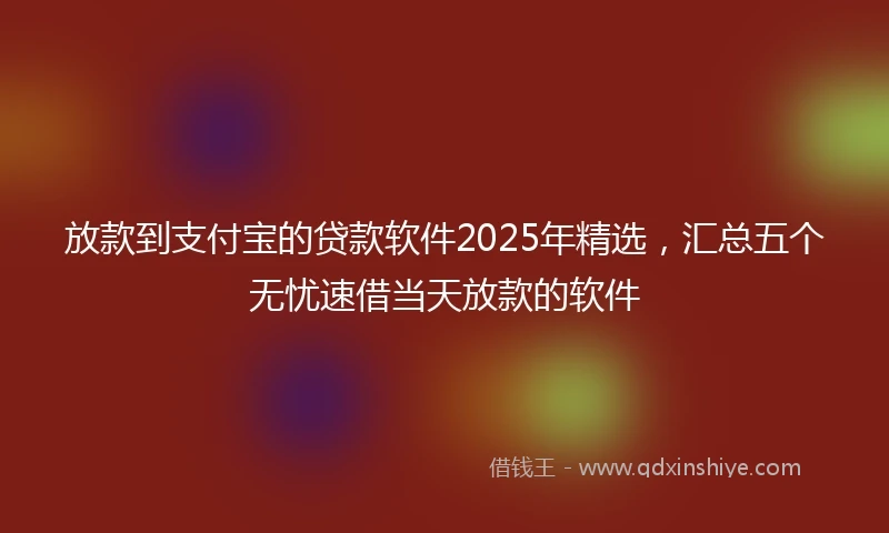 放款到支付宝的贷款软件2025年精选，汇总五个无忧速借当天放款的软件