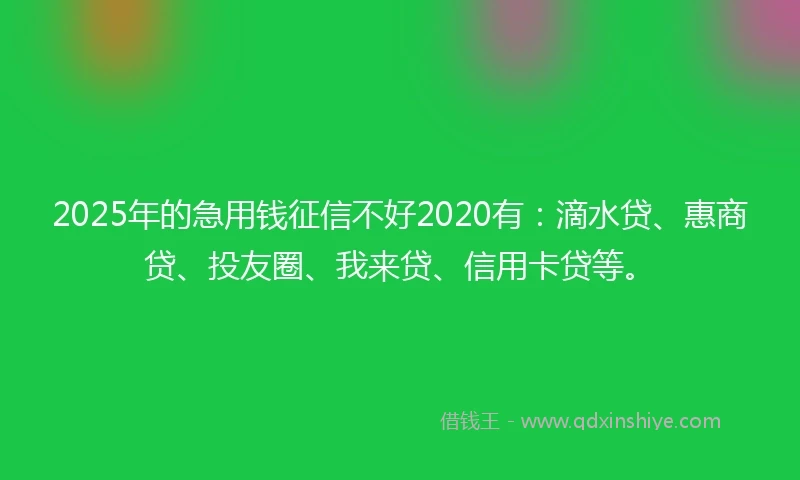 2025年的急用钱征信不好2020有：滴水贷、惠商贷、投友圈、我来贷、信用卡贷等。