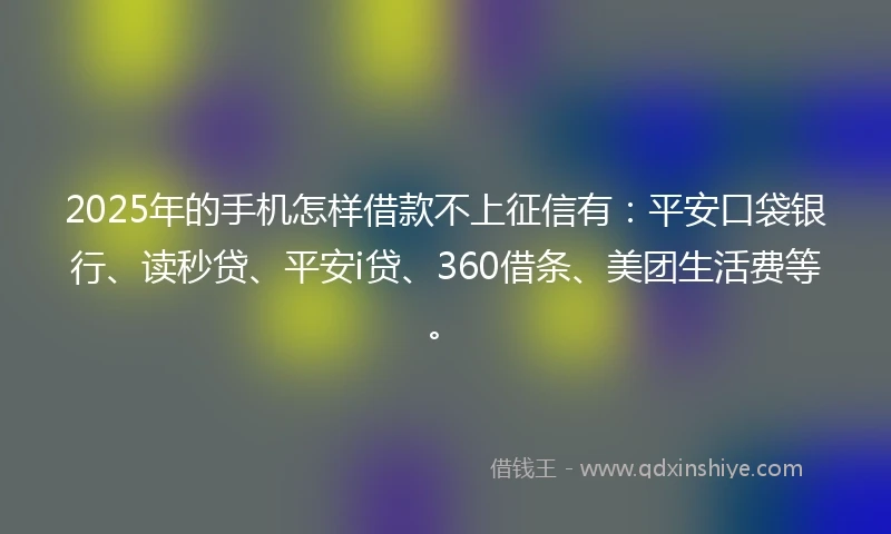 2025年的手机怎样借款不上征信有：平安口袋银行、读秒贷、平安i贷、360借条、美团生活费等。