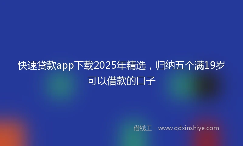 快速贷款app下载2025年精选，归纳五个满19岁可以借款的口子