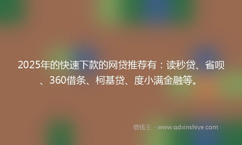 2025年的快速下款的网贷推荐有：读秒贷、省呗、360借条、柯基贷、度小满金融等。