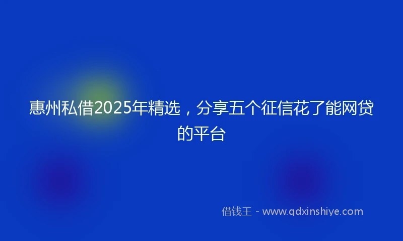 惠州私借2025年精选，分享五个征信花了能网贷的平台