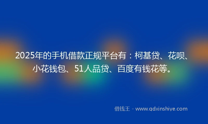 2025年的手机借款正规平台有：柯基贷、花呗、小花钱包、51人品贷、百度有钱花等。