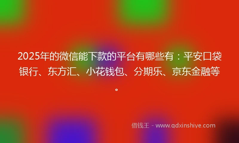 2025年的微信能下款的平台有哪些有：平安口袋银行、东方汇、小花钱包、分期乐、京东金融等。