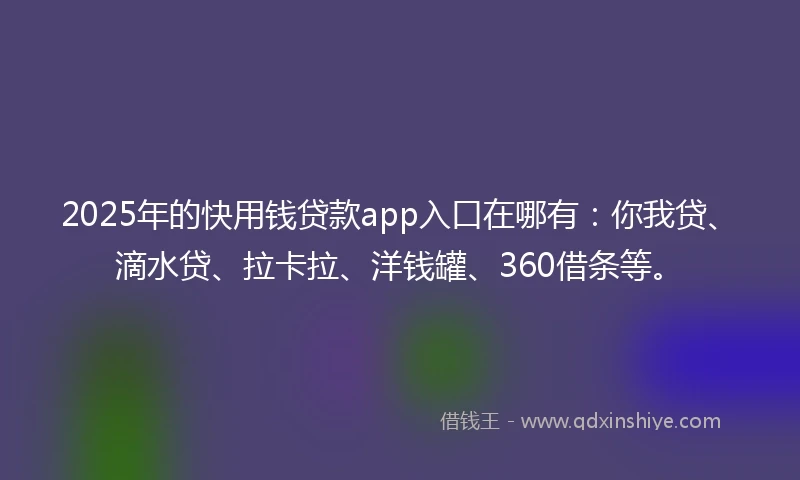 2025年的快用钱贷款app入口在哪有：你我贷、滴水贷、拉卡拉、洋钱罐、360借条等。