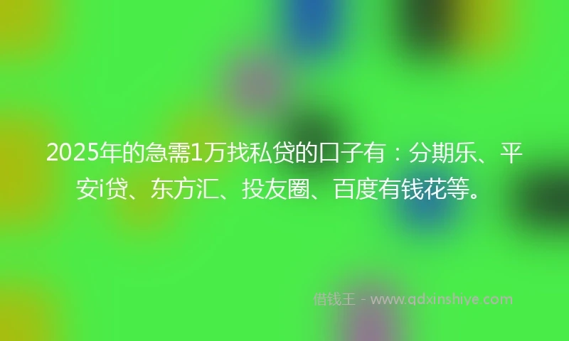 2025年的急需1万找私贷的口子有：分期乐、平安i贷、东方汇、投友圈、百度有钱花等。