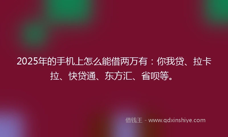 2025年的手机上怎么能借两万有：你我贷、拉卡拉、快贷通、东方汇、省呗等。