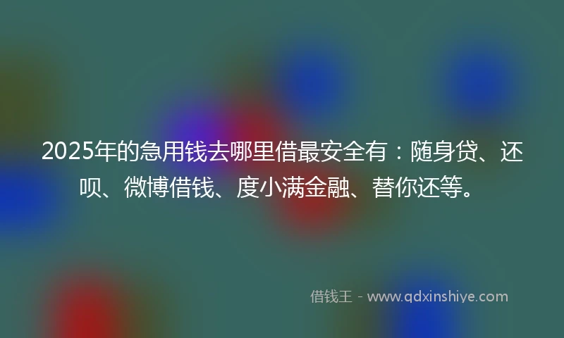 2025年的急用钱去哪里借最安全有：随身贷、还呗、微博借钱、度小满金融、替你还等。
